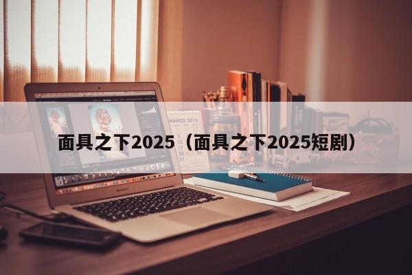 面具之下2025（面具之下2025短剧）